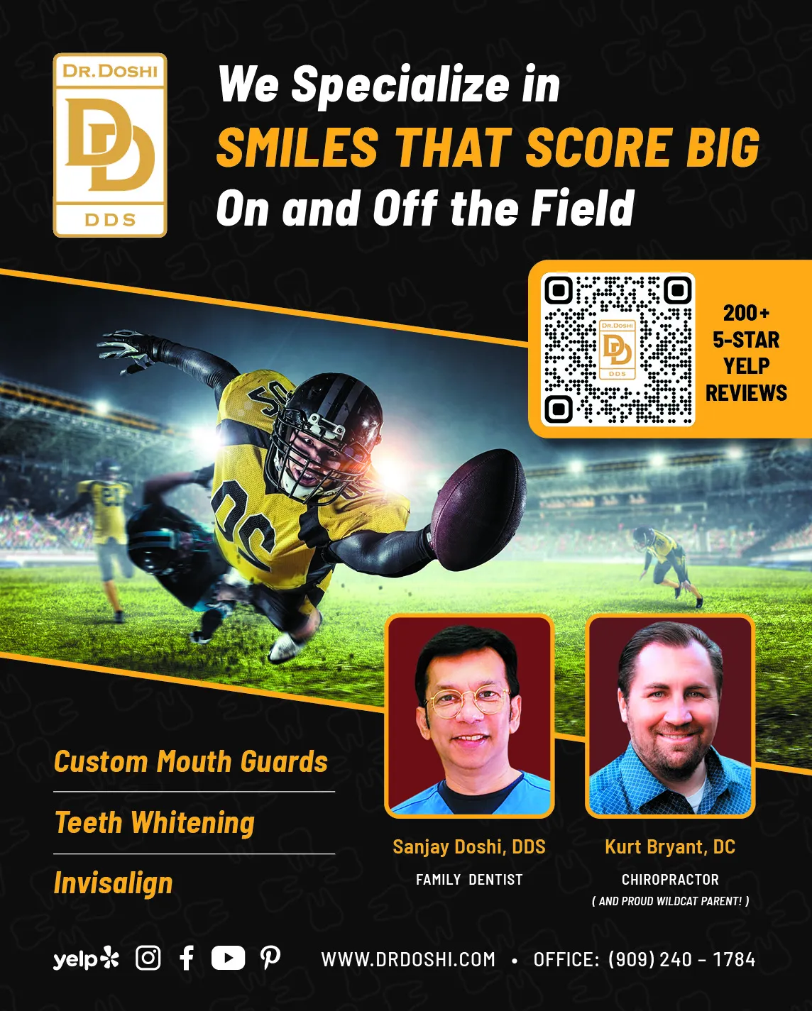 We specialize in smiles that score big on and off the field / 200+ 5-star Yelp reviews / Custom mouth guards, teeth whitening, & Invisalign / Sanjay Doshi DDS, Family Dentist & Kurt Byrant DC, Chiropractor (and proud Wildcat Parent!) / www.drdoshi.com - office: 909-240-1784