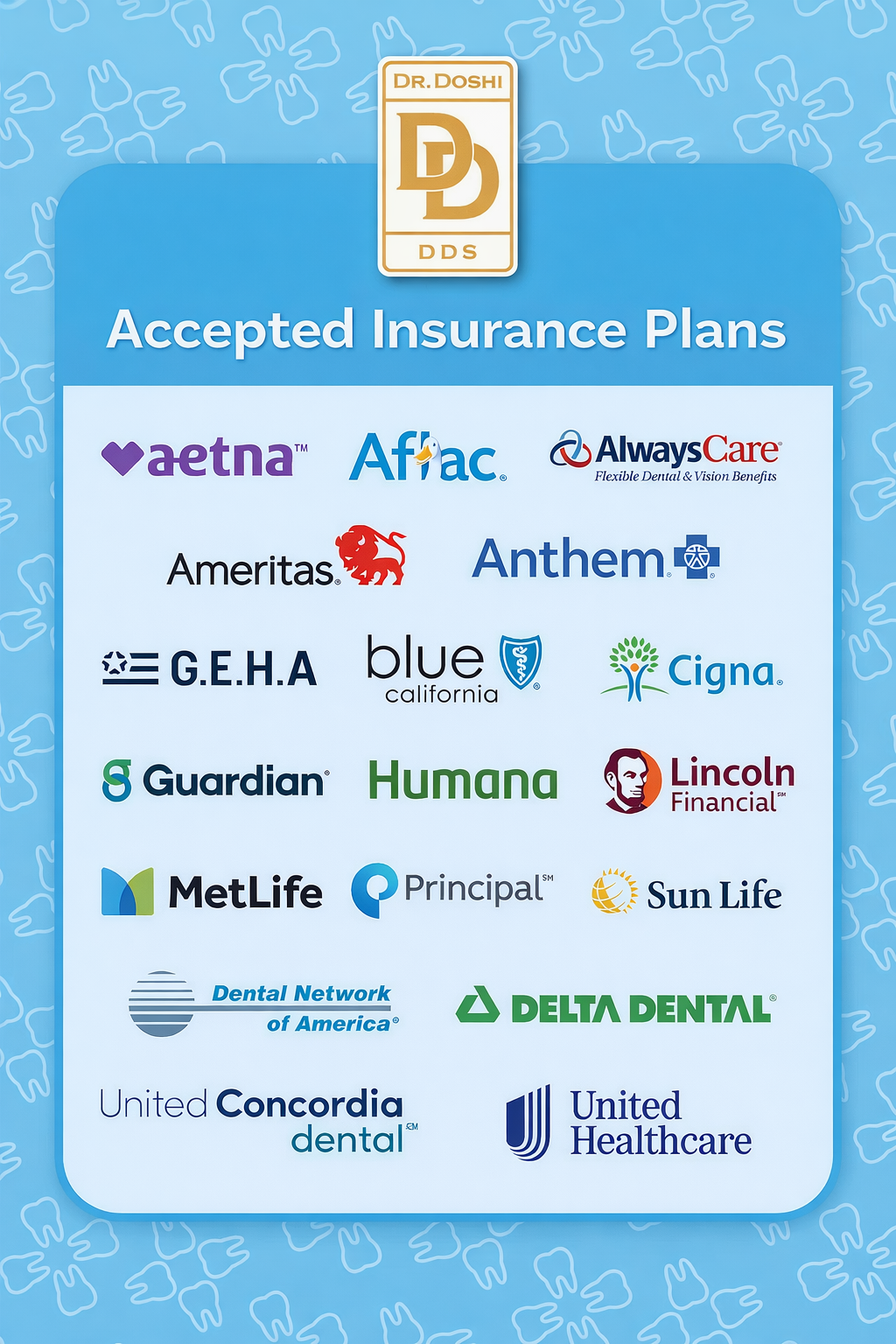 Dr. Doshi DDS - Accepted Insurance Plans - aetna, Aflac, AlwaysCare, Ameritas, Anthem Blue Cross, G.E.H.A, Blue Shield California, Cigna, Guardian, Huamana, Lincoln Financial, MetLife, Prinicipal, Sun Life, Dental Network of America, Delta Dental, United Concordia Dental, United Healthcare